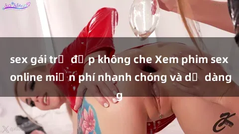 sex gái trẻ đẹp không che Xem phim sex online miễn phí nhanh chóng và dễ dàng