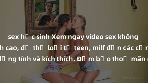 sex học sinh Xem ngay video sex không che miễn phí đỉnh cao, đủ thể loại từ teen, milf đến các cảnh quan hệ đồng tính và kích thích. Đảm bảo thoả mãn mọi khả năng kích thích của bạn!