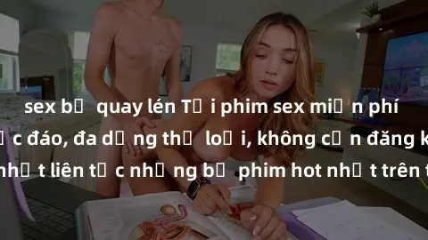 sex bị quay lén Tải phim sex miễn phí chất lượng cao độc đáo, đa dạng thể loại, không cần đăng ký tài khoản. Cập nhật liên tục những bộ phim hot nhất trên thị trường. Sự lựa chọn hàng đầu cho người yê