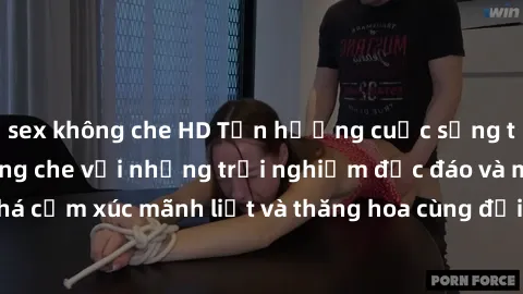 sex không che HD Tận hưởng cuộc sống tình dục online không che với những trải nghiệm độc đáo và mới lạ. Khám phá cảm xúc mãnh liệt và thăng hoa cùng đối tác tại các trang web chuyên nghiệp.