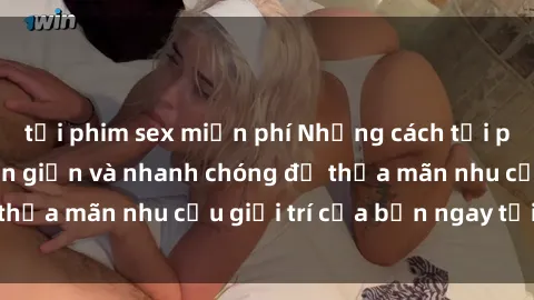 tải phim sex miễn phí Những cách tải phim sex về máy đơn giản và nhanh chóng để thỏa mãn nhu cầu giải trí của bạn ngay tại nhà