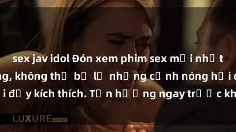 sex jav idol Đón xem phim sex mới nhất đang hot trên mạng, không thể bỏ lỡ những cảnh nóng hổi đầy kích thích. Tận hưởng ngay trước khi bị xoá chóng mặt!