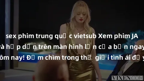 sex phim trung quốc vietsub Xem phim JAV vietsub mới nhất và hấp dẫn trên màn hình lớn của bạn ngay hôm nay! Đắm chìm trong thế giới tình ái đầy nóng bỏng và kích thích.