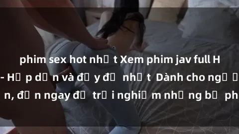 phim sex hot nhất Xem phim jav full HD online miễn phí - Hấp dẫn và đầy đủ nhất  Dành cho người lớn, đến ngay để trải nghiệm những bộ phim hấp dẫn và hấp dẫn.