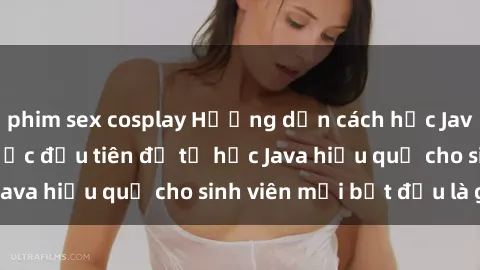 phim sex cosplay Hướng dẫn cách học Java cho sinh viên: Bước đầu tiên để tự học Java hiệu quả cho sinh viên mới bắt đầu là gì?