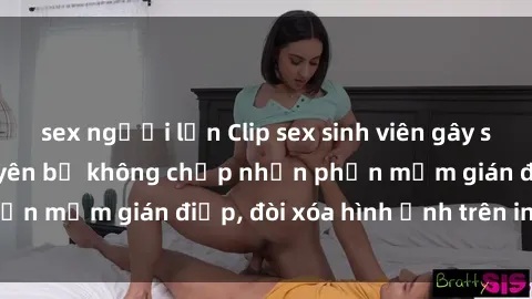 sex người lớn Clip sex sinh viên gây sốt mạng xã hội: Tuyên bố không chấp nhận phần mềm gián điệp, đòi xóa hình ảnh trên internet