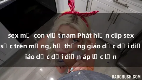 sex mẹ con việt nam Phát hiện clip sex nữ sinh gây sốc trên mạng, hệ thống giáo dục đối diện áp lực lớn
