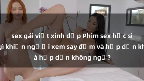 sex gái việt xinh đẹp Phim sex học sinh: Điều gì khiến người xem say đắm và hấp dẫn không ngờ?