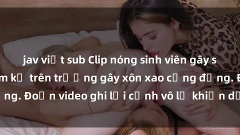 jav việt sub Clip nóng sinh viên gây sốc: Hành động cấm kỵ trên trường gây xôn xao cộng đồng. Đoạn video ghi lại cảnh vô lễ khiến dư luận bức xúc.