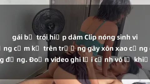 gái bị trói hiếp dâm Clip nóng sinh viên gây sốc: Hành động cấm kỵ trên trường gây xôn xao cộng đồng. Đoạn video ghi lại cảnh vô lễ khiến dư luận bức xúc.