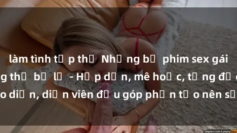 làm tình tập thể Những bộ phim sex gái già đỉnh cao không thể bỏ lỡ - Hấp dẫn, mê hoặc, từng đạo diễn, diễn viên đều góp phần tạo nên sự hấp dẫn, kích thích.