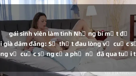 gái sinh viên làm tình Những bí mật đằng sau vẻ ngoài gái già dâm đãng: Sự thật đau lòng về cuộc sống của phụ nữ đã qua tuổi thanh xuân