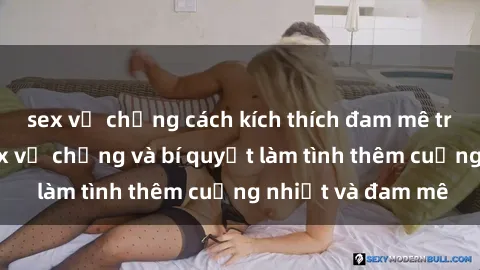 sex vợ chồng cách kích thích đam mê trong hôn nhân: Sex vợ chồng và bí quyết làm tình thêm cuồng nhiệt và đam mê