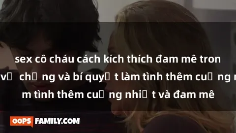 sex cô cháu cách kích thích đam mê trong hôn nhân: Sex vợ chồng và bí quyết làm tình thêm cuồng nhiệt và đam mê