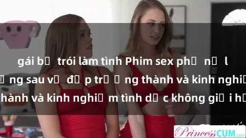 gái bị trói làm tình Phim sex phụ nữ lớn tuổi: Sức hút đằng sau vẻ đẹp trưởng thành và kinh nghiệm tình dục không giới hạn