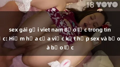 sex gái gọi viet nam Bạo lực trong tình dục: Hiểm họa của việc kết hợp sex và bạo lực