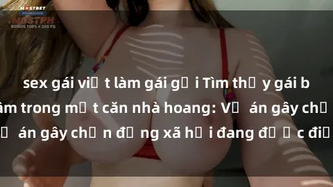 sex gái việt làm gái gọi Tìm thấy gái bị trói và bị hiếp dâm trong một căn nhà hoang: Vụ án gây chấn động xã hội đang được điều tra vào.