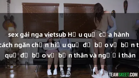 sex gái nga vietsub Hậu quả của hành vi bạo dâm sex và cách ngăn chặn hiệu quả để bảo vệ bản thân và người thân