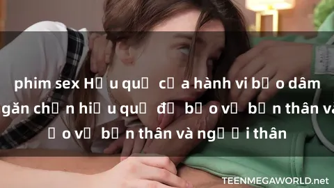 phim sex Hậu quả của hành vi bạo dâm sex và cách ngăn chặn hiệu quả để bảo vệ bản thân và người thân