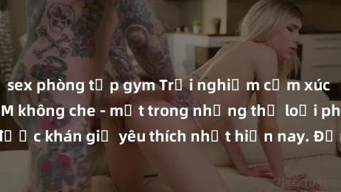 sex phòng tập gym Trải nghiệm cảm xúc thăng hoa với jav SM không che - một trong những thể loại phim người lớn được khán giả yêu thích nhất hiện nay. Đảm bảo đem lại sự hấp dẫn, kích thích tối đa cho 