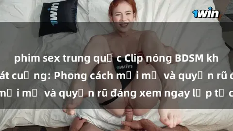 phim sex trung quốc Clip nóng BDSM khiến người xem phát cuồng: Phong cách mới mẻ và quyến rũ đáng xem ngay lập tức!