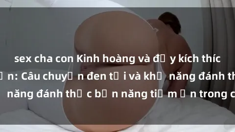 sex cha con Kinh hoàng và đầy kích thích với phim sex tra tấn: Câu chuyện đen tối và khả năng đánh thức bản năng tiềm ẩn trong con người