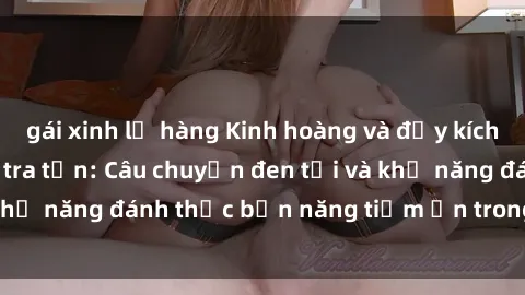 gái xinh lộ hàng Kinh hoàng và đầy kích thích với phim sex tra tấn: Câu chuyện đen tối và khả năng đánh thức bản năng tiềm ẩn trong con người
