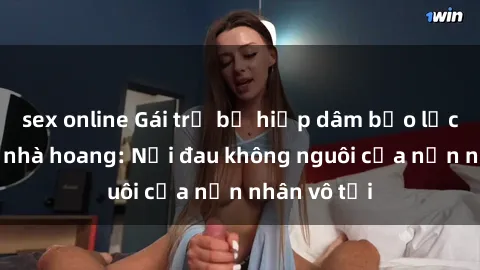 sex online Gái trẻ bị hiếp dâm bạo lực trong căn nhà hoang: Nỗi đau không nguôi của nạn nhân vô tội
