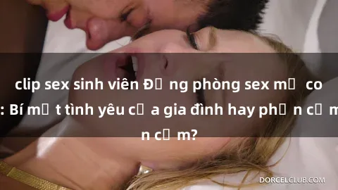 clip sex sinh viên Động phòng sex mẹ con: Bí mật tình yêu của gia đình hay phản cảm?