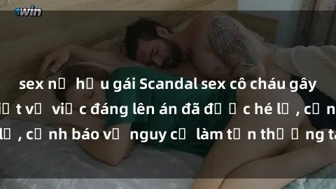 sex nữ hầu gái Scandal sex cô cháu gây chấn động: Chi tiết vụ việc đáng lên án đã được hé lộ, cảnh báo về nguy cơ làm tổn thương tâm hồn trẻ em.