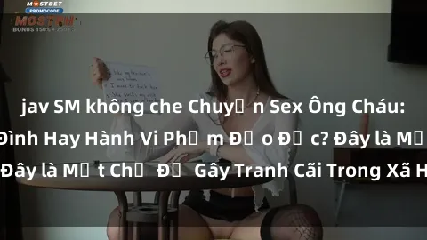 jav SM không che Chuyện Sex Ông Cháu: Mối Quan Hệ Gia Đình Hay Hành Vi Phạm Đạo Đức? Đây là Một Chủ Đề Gây Tranh Cãi Trong Xã Hội Hiện Nay.