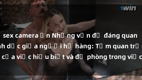 sex camera ẩn Những vấn đề đáng quan tâm về quan hệ tình dục giữa người họ hàng: Tầm quan trọng của việc hiểu biết và đề phòng trong việc tiếp xúc trong gia đình.