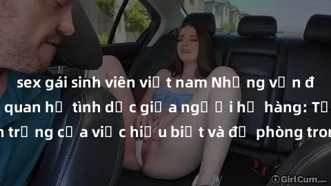 sex gái sinh viên việt nam Những vấn đề đáng quan tâm về quan hệ tình dục giữa người họ hàng: Tầm quan trọng của việc hiểu biết và đề phòng trong việc tiếp xúc trong gia đình.