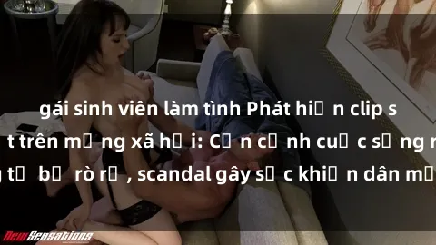 gái sinh viên làm tình Phát hiện clip sex quay lén hot nhất trên mạng xã hội: Cận cảnh cuộc sống riêng tư bị rò rỉ, scandal gây sốc khiến dân mạng không khỏi bàng hoàng