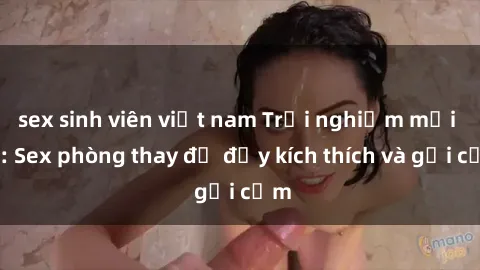 sex sinh viên việt nam Trải nghiệm mới lạ: Sex phòng thay đồ đầy kích thích và gợi cảm