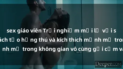 sex giáo viên Trải nghiệm mới lạ với sex phòng tắm - Cách tạo hứng thú và kích thích mạnh mẽ trong không gian vô cùng gợi cảm và lãng mạn