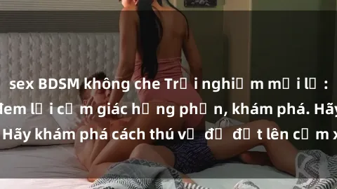 sex BDSM không che Trải nghiệm mới lạ: Sex trong xe hơi đem lại cảm giác hưng phấn, khám phá. Hãy khám phá cách thú vị để đốt lên cảm xúc trong cuộc tình!