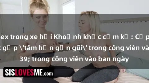 sex trong xe hơi Khoảnh khắc cấm kỵ: Cặp đôi bị bắt gặp 'tâm hồn gần gũi' trong công viên vào ban ngày