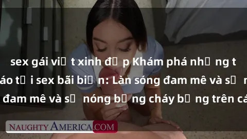 sex gái việt xinh đẹp Khám phá những trải nghiệm độc đáo tại sex bãi biển: Làn sóng đam mê và sự nóng bỏng cháy bỏng trên cát trắng