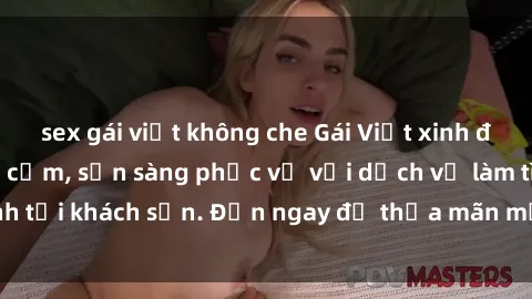 sex gái việt không che Gái Việt xinh đẹp, nồng nàn tình cảm, sẵn sàng phục vụ với dịch vụ làm tình tại khách sạn. Đến ngay để thỏa mãn mọi khao khát của bạn!