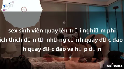 sex sinh viên quay lén Trải nghiệm phim sex : Sự kích thích đến từ những cảnh quay độc đáo và hấp dẫn