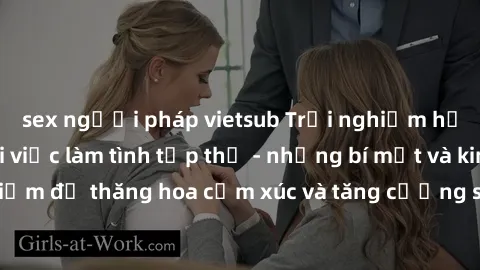 sex người pháp vietsub Trải nghiệm hứng khởi cùng với việc làm tình tập thể - những bí mật và kinh nghiệm để thăng hoa cảm xúc và tăng cường sự gắn kết trong mối quan hệ