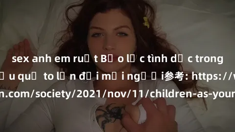 sex anh em ruột Bạo lực tình dục trong nhóm: nguy cơ và hậu quả to lớn đối mọi người参考: https://www.theguardian.com/society/2021/nov/11/children-as-young-as-four-are-being-sexually-abused-by-groups-in