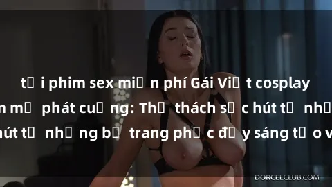 tải phim sex miễn phí Gái Việt cosplay sexy khiến fan hâm mộ phát cuồng: Thử thách sức hút từ những bộ trang phục đầy sáng tạo và quyến rũ!