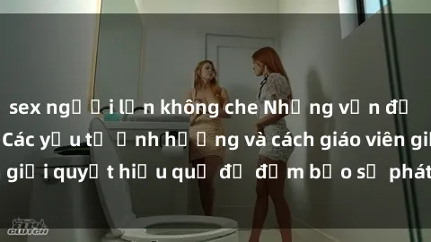 sex người lớn không che Những vấn đề về sex học sinh: Các yếu tố ảnh hưởng và cách giáo viên giải quyết hiệu quả để đảm bảo sự phát triển toàn diện.