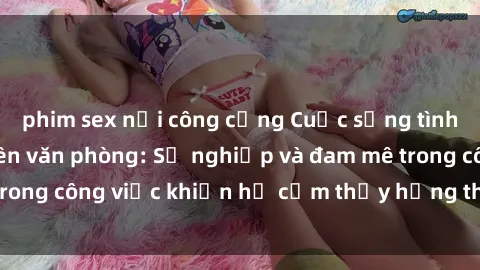 phim sex nơi công cộng Cuộc sống tình dục của nhân viên văn phòng: Sự nghiệp và đam mê trong công việc khiến họ cảm thấy hứng thú với tình dục?