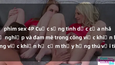 phim sex 4P Cuộc sống tình dục của nhân viên văn phòng: Sự nghiệp và đam mê trong công việc khiến họ cảm thấy hứng thú với tình dục?