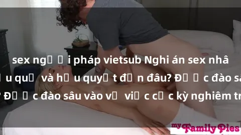 sex người pháp vietsub Nghi án sex nhân viên nhà hàng: Hậu quả và hậu quyết đến đâu? Được đào sâu vào vụ việc cực kỳ nghiêm trọng này.