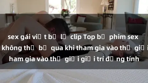 sex gái việt bị lộ clip Top bộ phim sex châu âu nổi tiếng không thể bỏ qua khi tham gia vào thế giới giải trí đồng tính