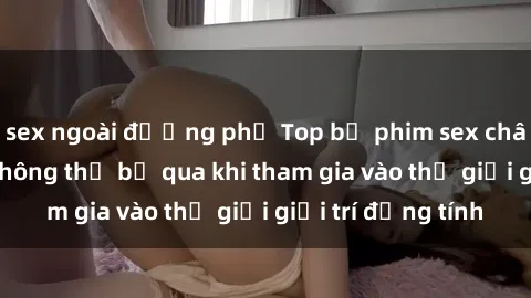 sex ngoài đường phố Top bộ phim sex châu âu nổi tiếng không thể bỏ qua khi tham gia vào thế giới giải trí đồng tính